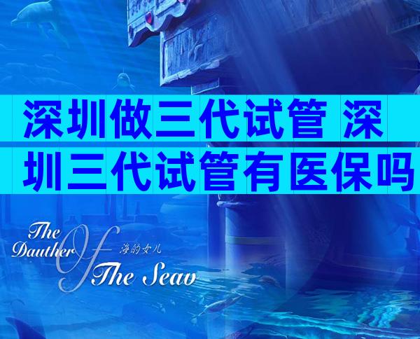 深圳做三代试管 深圳三代试管有医保吗